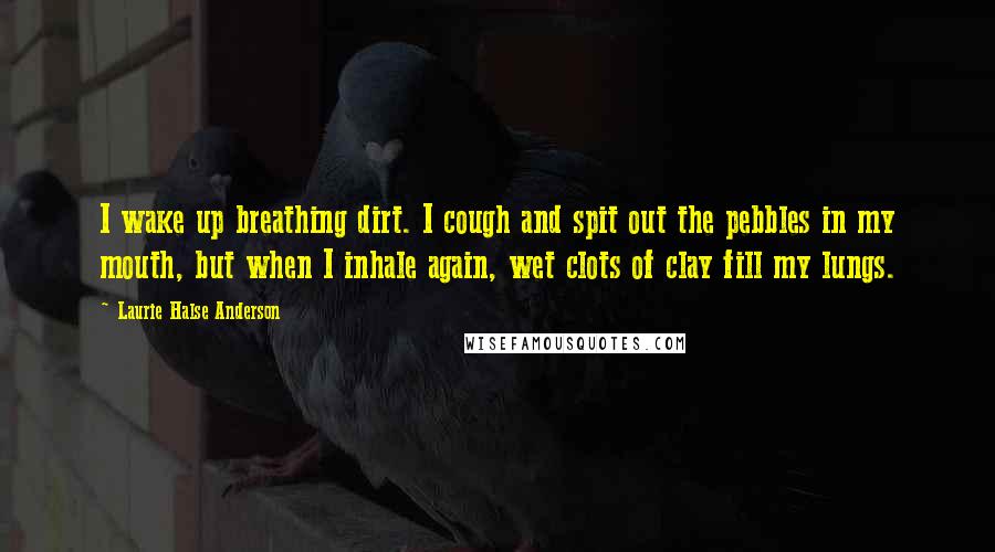 Laurie Halse Anderson Quotes: I wake up breathing dirt. I cough and spit out the pebbles in my mouth, but when I inhale again, wet clots of clay fill my lungs.