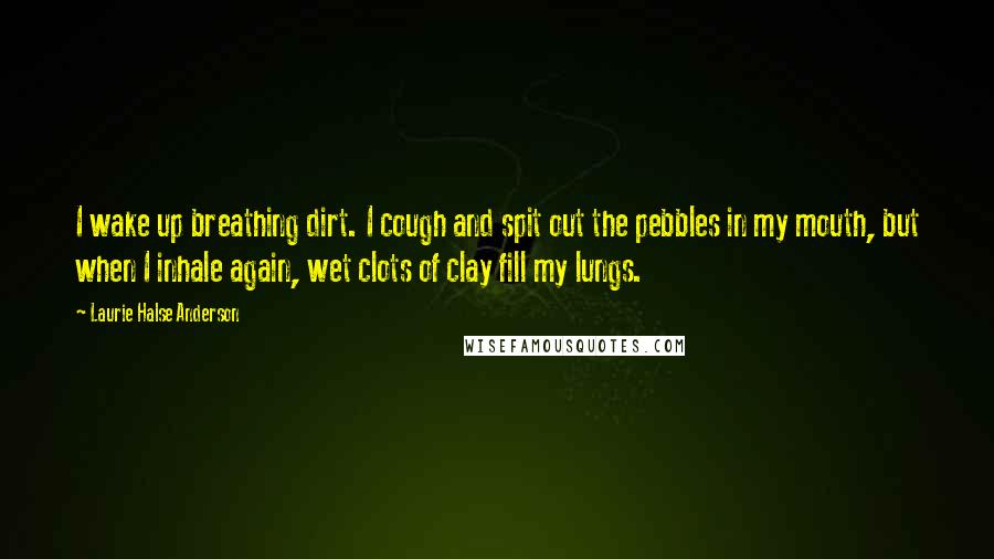 Laurie Halse Anderson Quotes: I wake up breathing dirt. I cough and spit out the pebbles in my mouth, but when I inhale again, wet clots of clay fill my lungs.