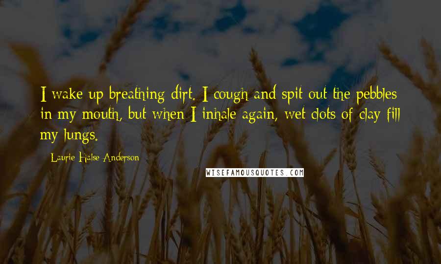 Laurie Halse Anderson Quotes: I wake up breathing dirt. I cough and spit out the pebbles in my mouth, but when I inhale again, wet clots of clay fill my lungs.