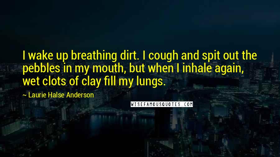 Laurie Halse Anderson Quotes: I wake up breathing dirt. I cough and spit out the pebbles in my mouth, but when I inhale again, wet clots of clay fill my lungs.