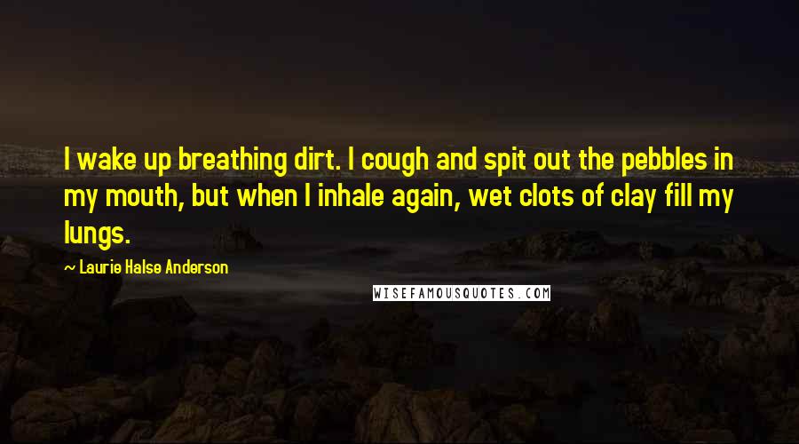 Laurie Halse Anderson Quotes: I wake up breathing dirt. I cough and spit out the pebbles in my mouth, but when I inhale again, wet clots of clay fill my lungs.