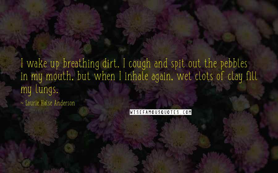Laurie Halse Anderson Quotes: I wake up breathing dirt. I cough and spit out the pebbles in my mouth, but when I inhale again, wet clots of clay fill my lungs.