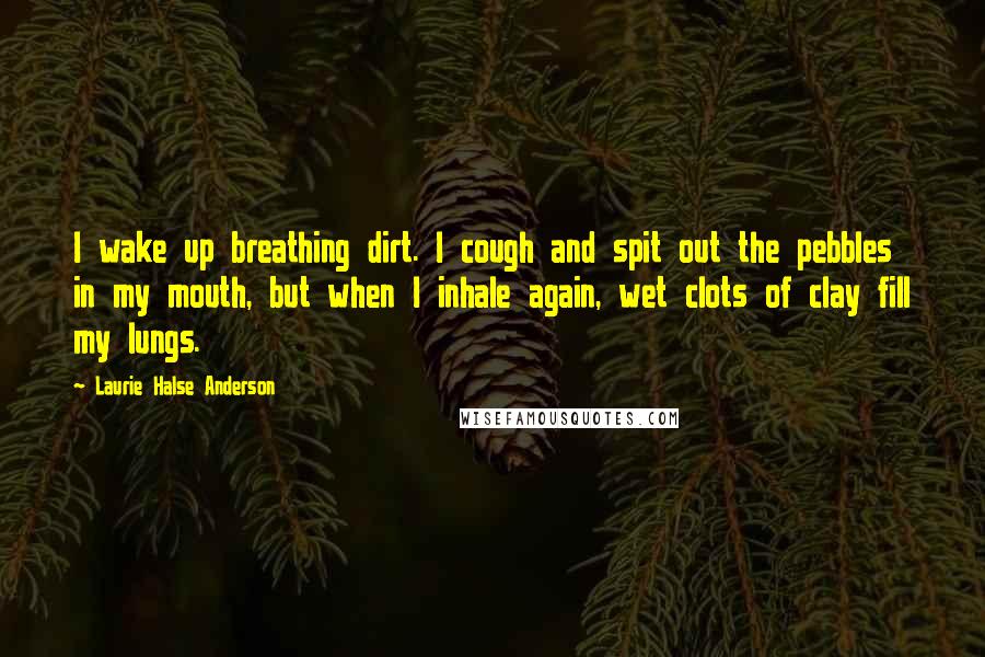 Laurie Halse Anderson Quotes: I wake up breathing dirt. I cough and spit out the pebbles in my mouth, but when I inhale again, wet clots of clay fill my lungs.