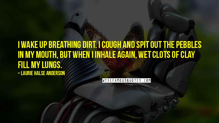 Laurie Halse Anderson Quotes: I wake up breathing dirt. I cough and spit out the pebbles in my mouth, but when I inhale again, wet clots of clay fill my lungs.