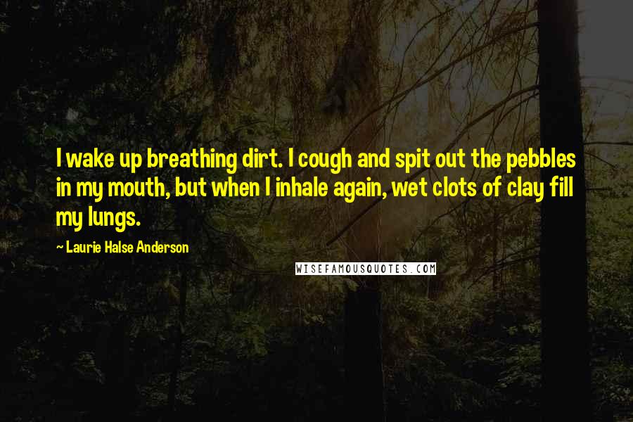 Laurie Halse Anderson Quotes: I wake up breathing dirt. I cough and spit out the pebbles in my mouth, but when I inhale again, wet clots of clay fill my lungs.