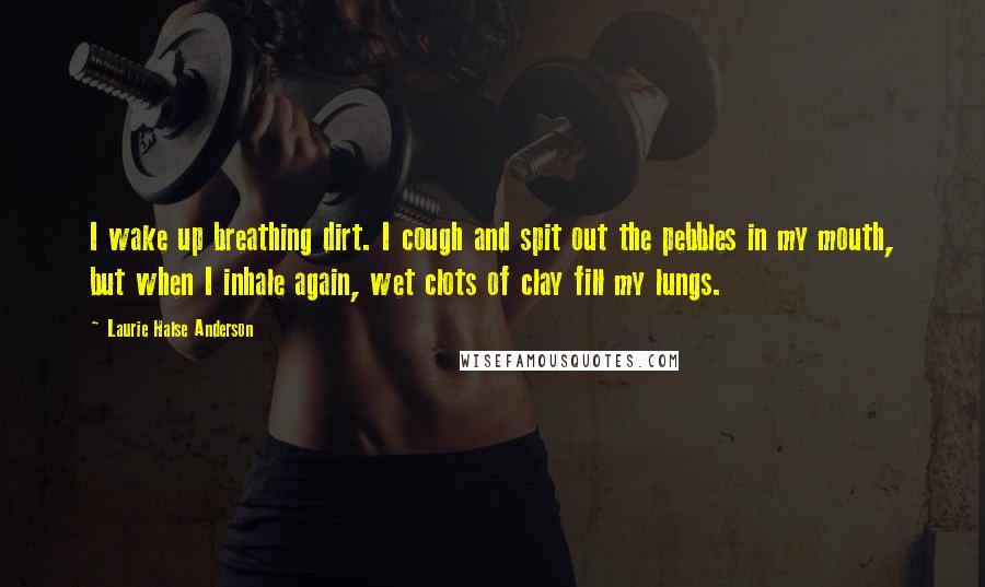 Laurie Halse Anderson Quotes: I wake up breathing dirt. I cough and spit out the pebbles in my mouth, but when I inhale again, wet clots of clay fill my lungs.