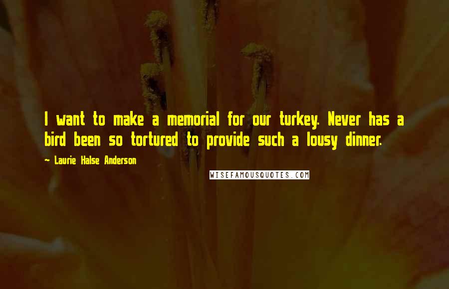 Laurie Halse Anderson Quotes: I want to make a memorial for our turkey. Never has a bird been so tortured to provide such a lousy dinner.