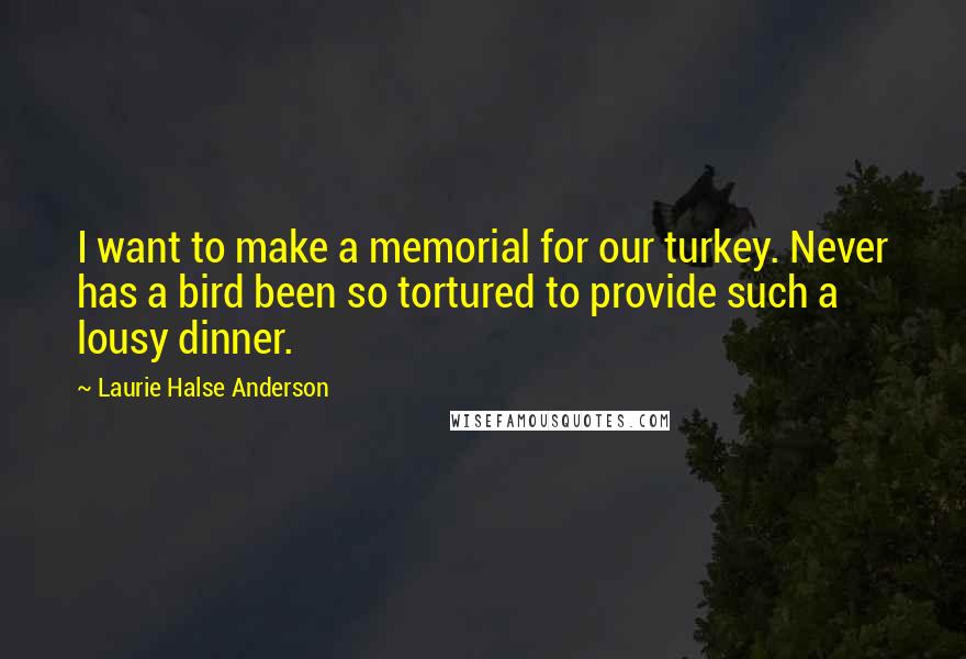 Laurie Halse Anderson Quotes: I want to make a memorial for our turkey. Never has a bird been so tortured to provide such a lousy dinner.