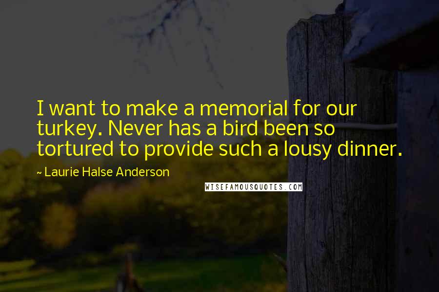 Laurie Halse Anderson Quotes: I want to make a memorial for our turkey. Never has a bird been so tortured to provide such a lousy dinner.