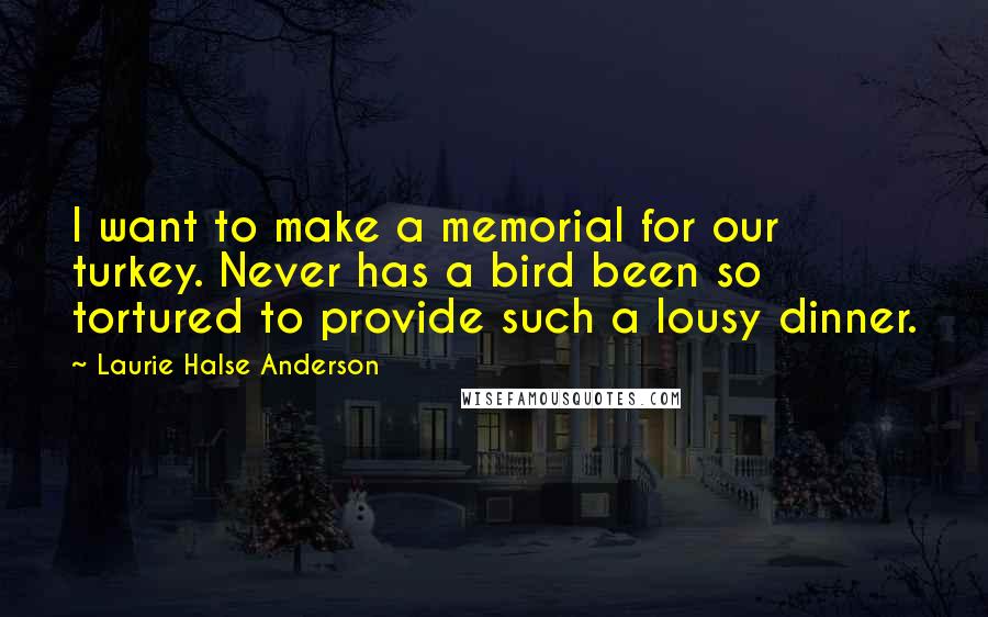 Laurie Halse Anderson Quotes: I want to make a memorial for our turkey. Never has a bird been so tortured to provide such a lousy dinner.