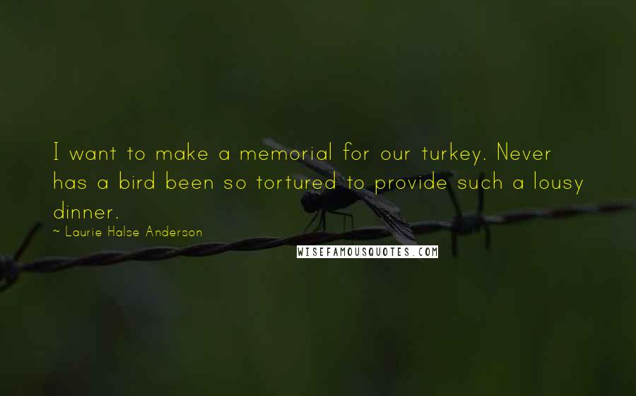 Laurie Halse Anderson Quotes: I want to make a memorial for our turkey. Never has a bird been so tortured to provide such a lousy dinner.