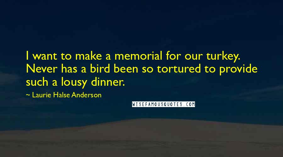 Laurie Halse Anderson Quotes: I want to make a memorial for our turkey. Never has a bird been so tortured to provide such a lousy dinner.