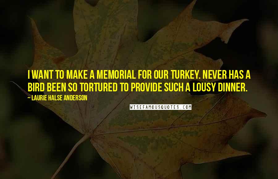 Laurie Halse Anderson Quotes: I want to make a memorial for our turkey. Never has a bird been so tortured to provide such a lousy dinner.