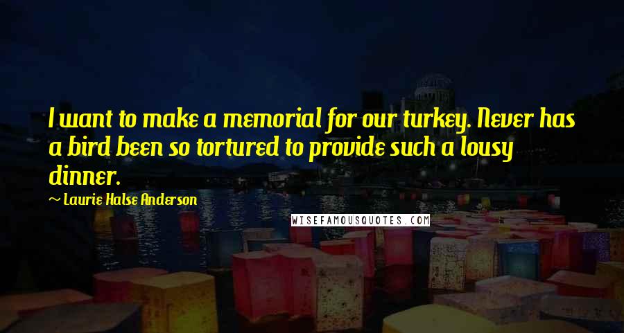 Laurie Halse Anderson Quotes: I want to make a memorial for our turkey. Never has a bird been so tortured to provide such a lousy dinner.