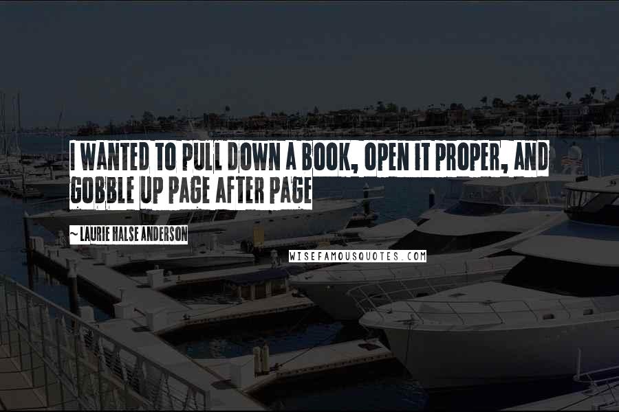 Laurie Halse Anderson Quotes: I wanted to pull down a book, open it proper, and gobble up page after page