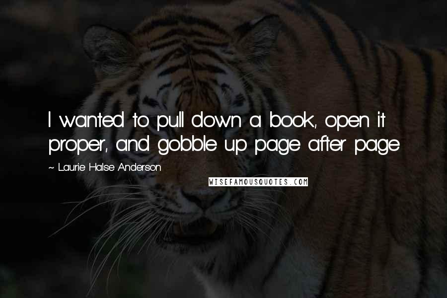 Laurie Halse Anderson Quotes: I wanted to pull down a book, open it proper, and gobble up page after page