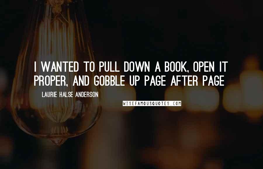 Laurie Halse Anderson Quotes: I wanted to pull down a book, open it proper, and gobble up page after page