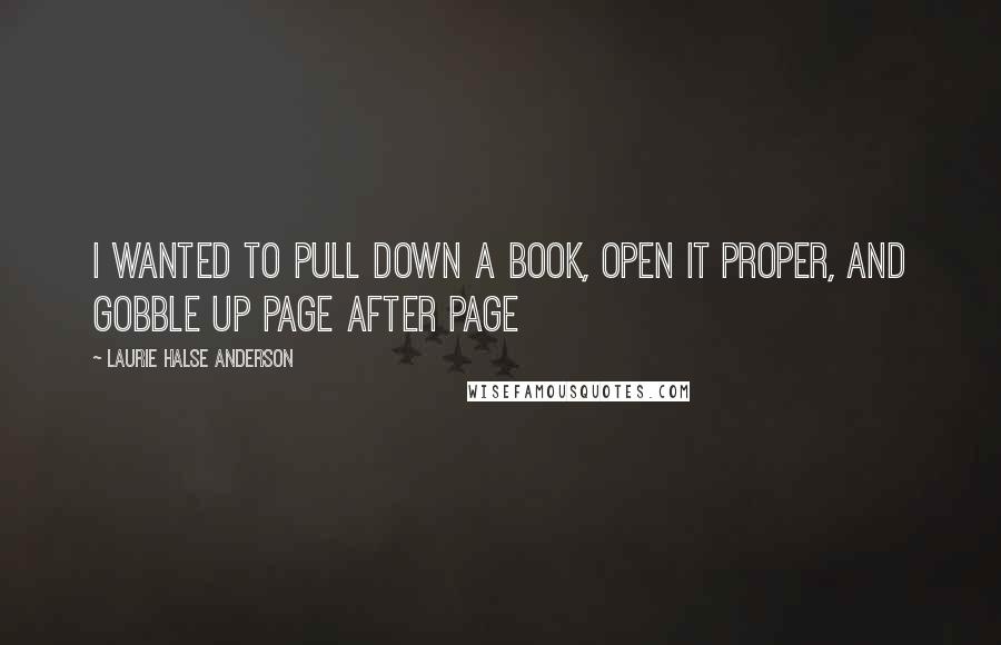 Laurie Halse Anderson Quotes: I wanted to pull down a book, open it proper, and gobble up page after page