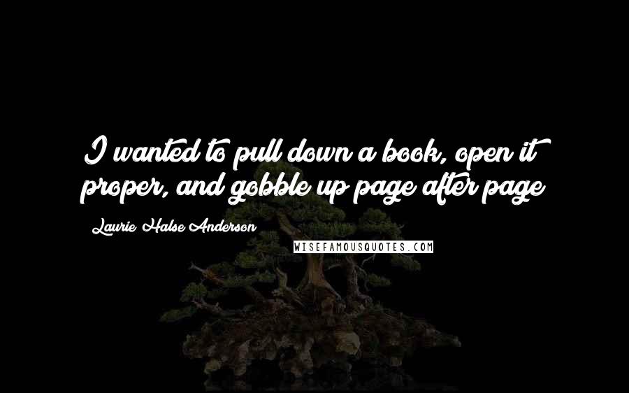 Laurie Halse Anderson Quotes: I wanted to pull down a book, open it proper, and gobble up page after page