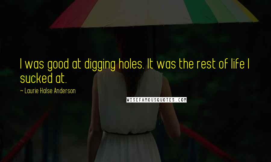 Laurie Halse Anderson Quotes: I was good at digging holes. It was the rest of life I sucked at.