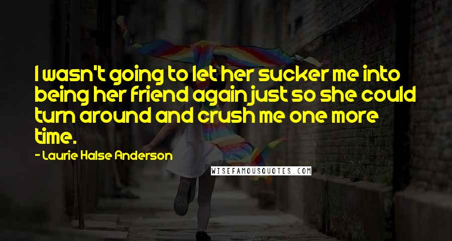 Laurie Halse Anderson Quotes: I wasn't going to let her sucker me into being her friend again just so she could turn around and crush me one more time.