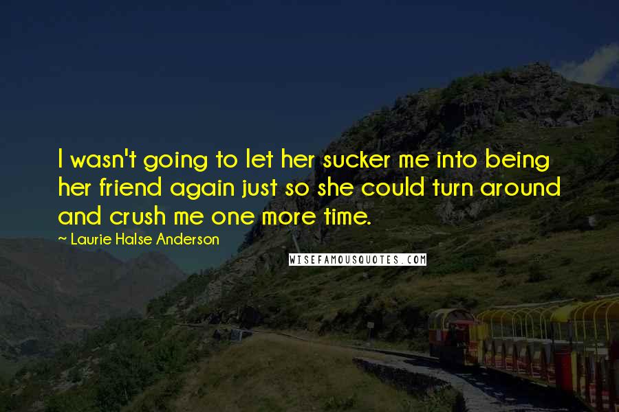 Laurie Halse Anderson Quotes: I wasn't going to let her sucker me into being her friend again just so she could turn around and crush me one more time.