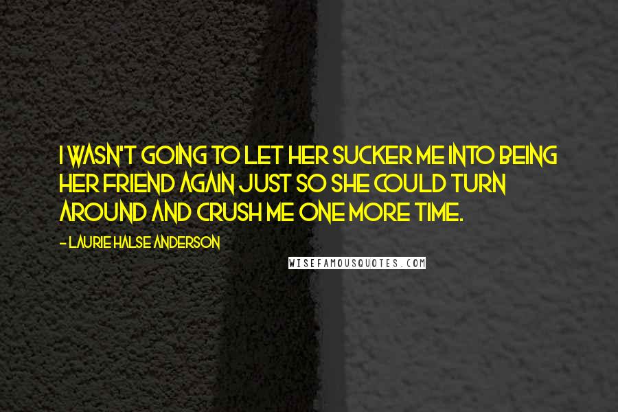 Laurie Halse Anderson Quotes: I wasn't going to let her sucker me into being her friend again just so she could turn around and crush me one more time.