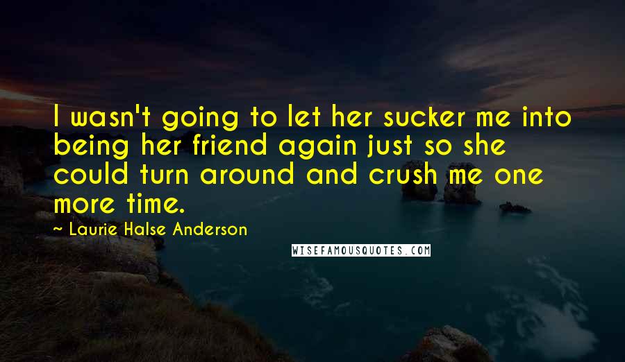 Laurie Halse Anderson Quotes: I wasn't going to let her sucker me into being her friend again just so she could turn around and crush me one more time.