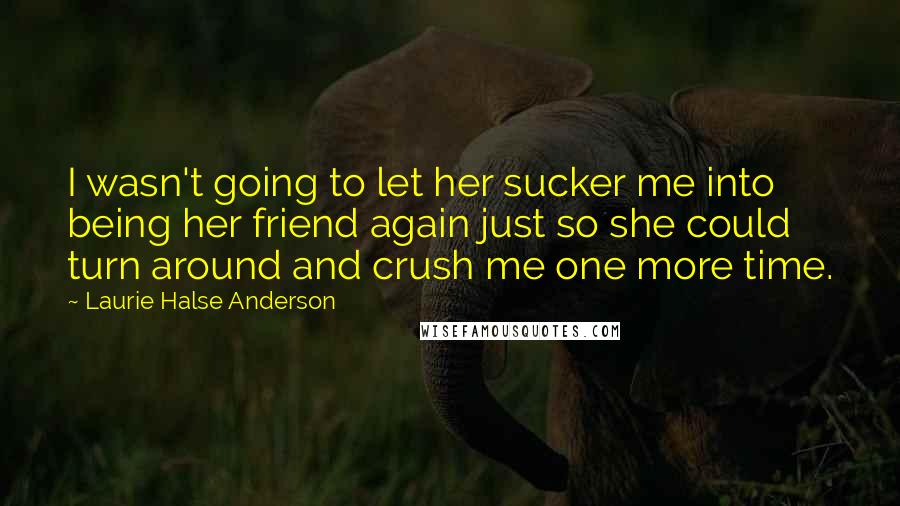 Laurie Halse Anderson Quotes: I wasn't going to let her sucker me into being her friend again just so she could turn around and crush me one more time.