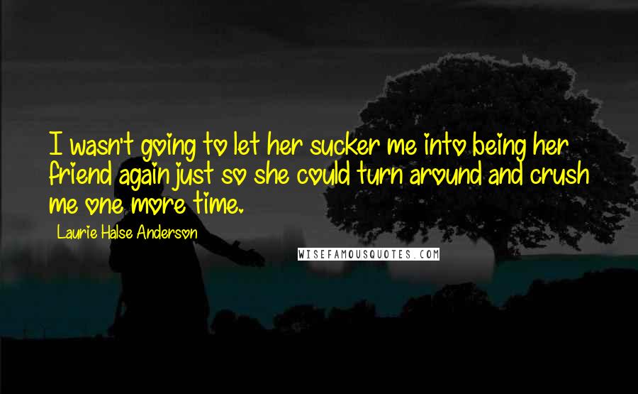 Laurie Halse Anderson Quotes: I wasn't going to let her sucker me into being her friend again just so she could turn around and crush me one more time.