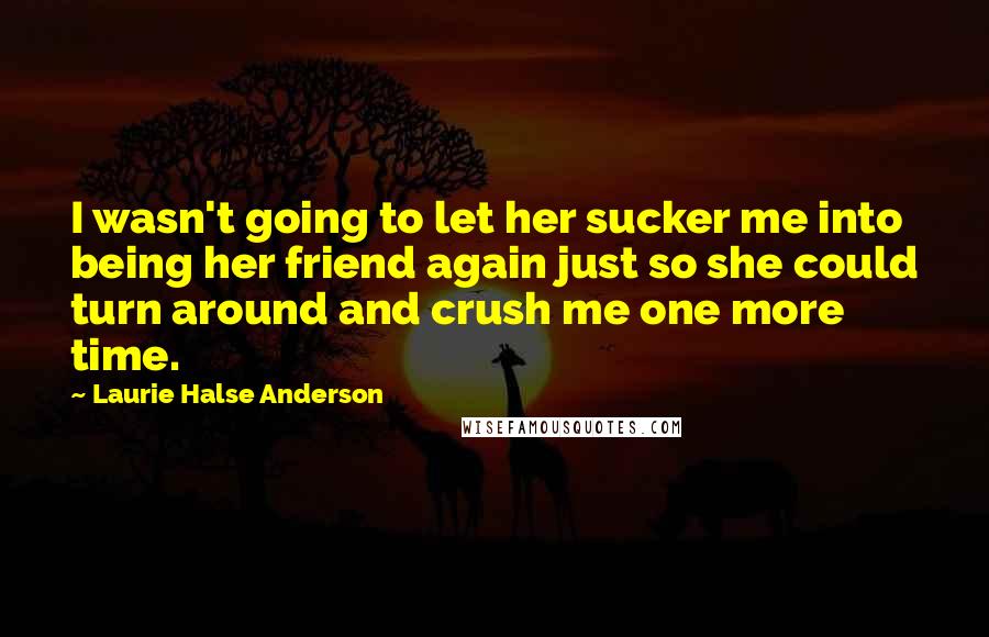 Laurie Halse Anderson Quotes: I wasn't going to let her sucker me into being her friend again just so she could turn around and crush me one more time.