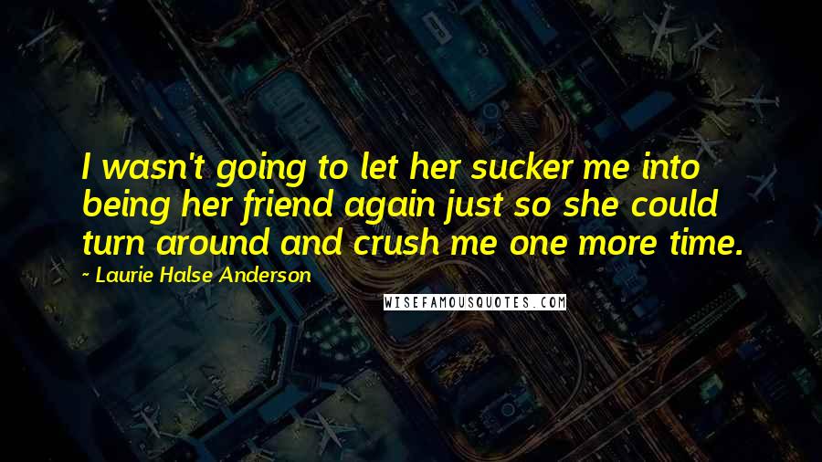 Laurie Halse Anderson Quotes: I wasn't going to let her sucker me into being her friend again just so she could turn around and crush me one more time.