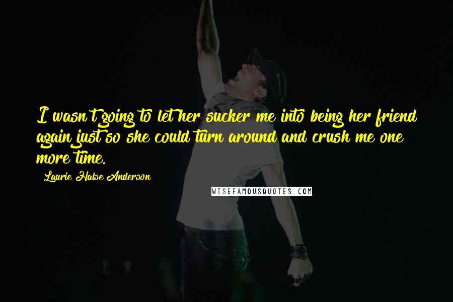 Laurie Halse Anderson Quotes: I wasn't going to let her sucker me into being her friend again just so she could turn around and crush me one more time.