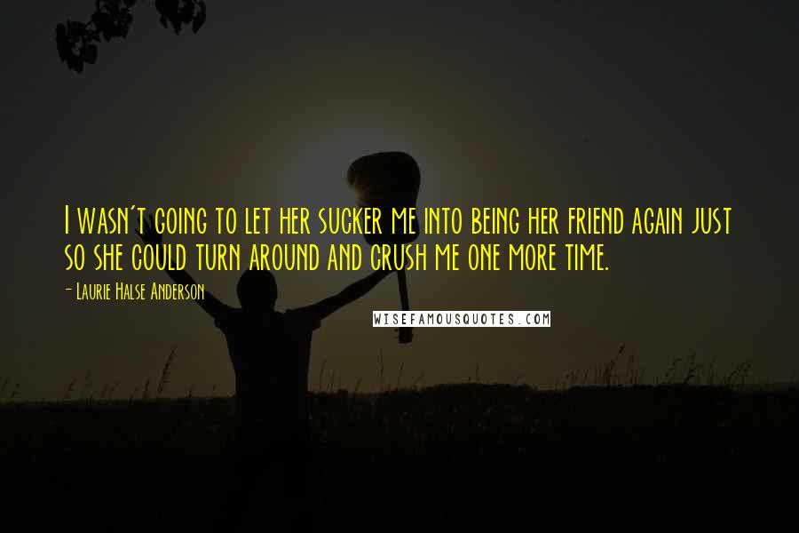 Laurie Halse Anderson Quotes: I wasn't going to let her sucker me into being her friend again just so she could turn around and crush me one more time.