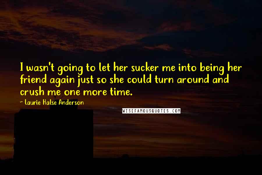 Laurie Halse Anderson Quotes: I wasn't going to let her sucker me into being her friend again just so she could turn around and crush me one more time.