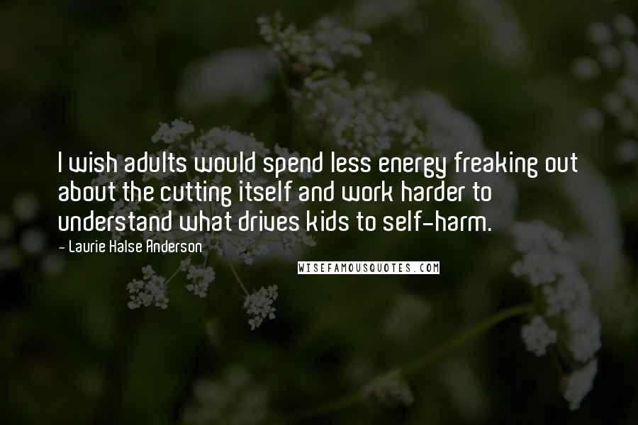 Laurie Halse Anderson Quotes: I wish adults would spend less energy freaking out about the cutting itself and work harder to understand what drives kids to self-harm.