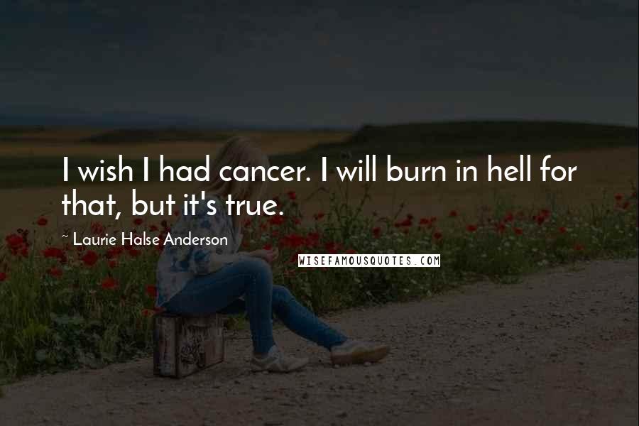Laurie Halse Anderson Quotes: I wish I had cancer. I will burn in hell for that, but it's true.