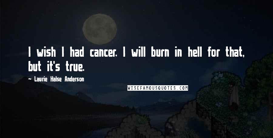 Laurie Halse Anderson Quotes: I wish I had cancer. I will burn in hell for that, but it's true.