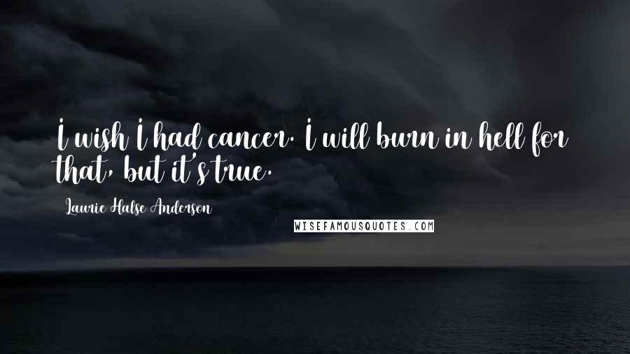 Laurie Halse Anderson Quotes: I wish I had cancer. I will burn in hell for that, but it's true.