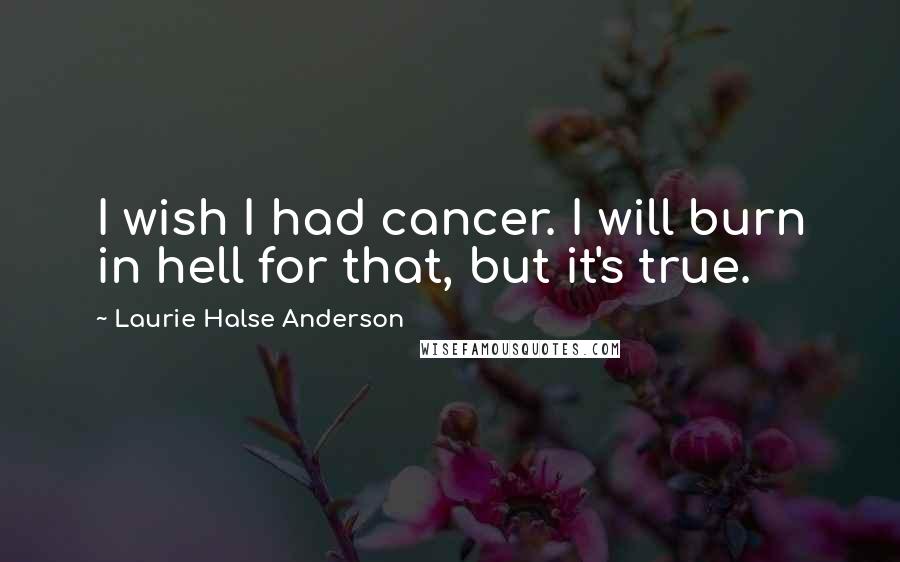 Laurie Halse Anderson Quotes: I wish I had cancer. I will burn in hell for that, but it's true.