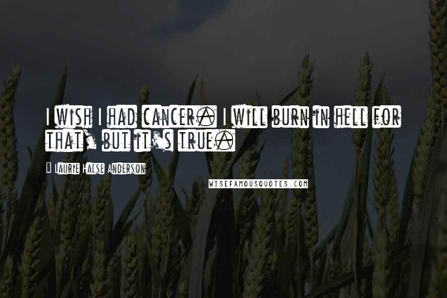 Laurie Halse Anderson Quotes: I wish I had cancer. I will burn in hell for that, but it's true.