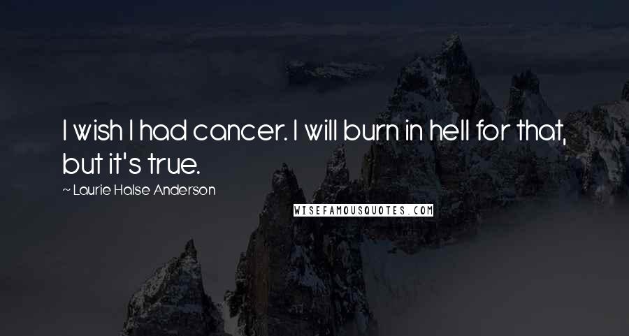 Laurie Halse Anderson Quotes: I wish I had cancer. I will burn in hell for that, but it's true.