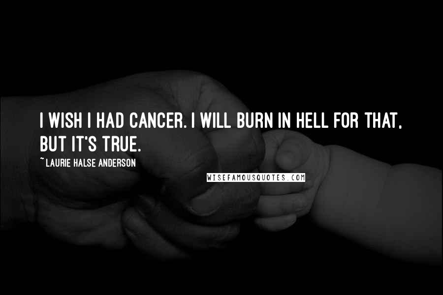 Laurie Halse Anderson Quotes: I wish I had cancer. I will burn in hell for that, but it's true.