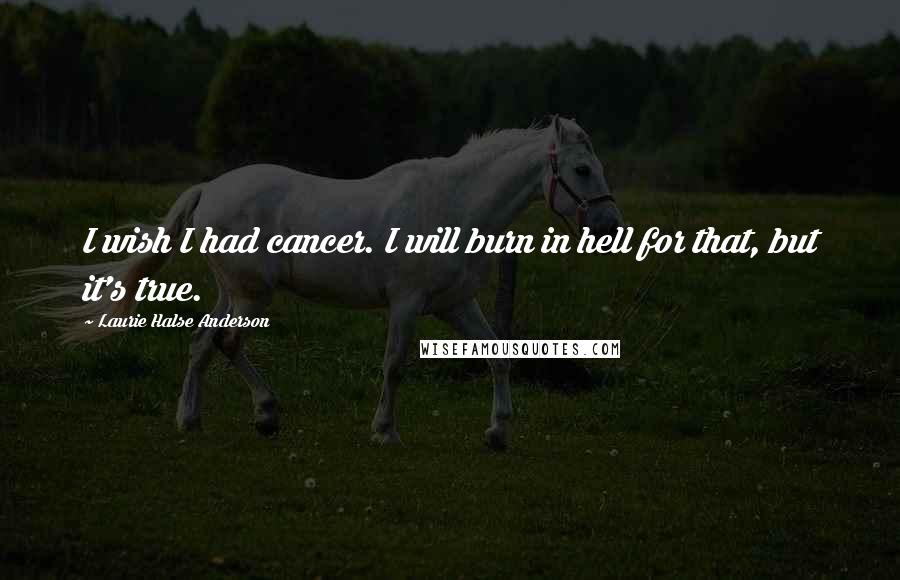 Laurie Halse Anderson Quotes: I wish I had cancer. I will burn in hell for that, but it's true.
