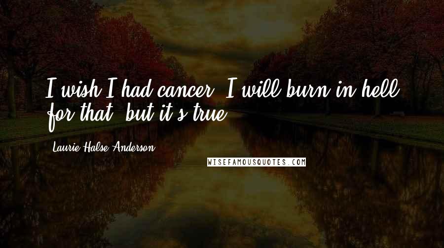 Laurie Halse Anderson Quotes: I wish I had cancer. I will burn in hell for that, but it's true.