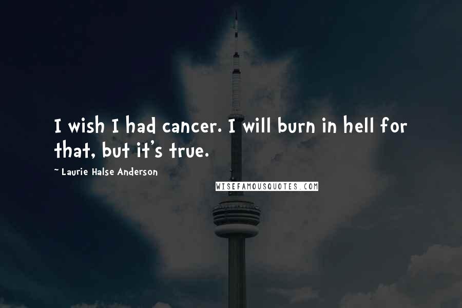 Laurie Halse Anderson Quotes: I wish I had cancer. I will burn in hell for that, but it's true.