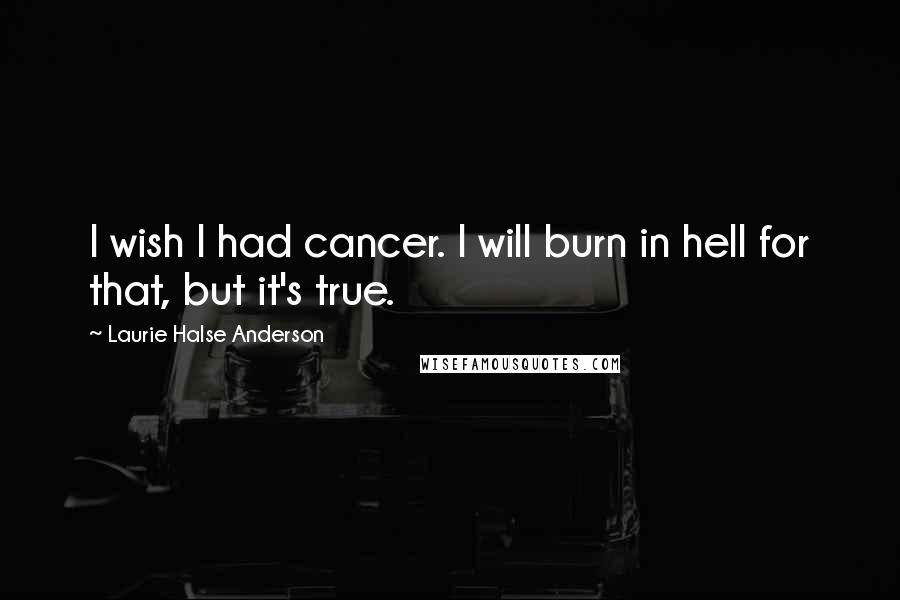 Laurie Halse Anderson Quotes: I wish I had cancer. I will burn in hell for that, but it's true.