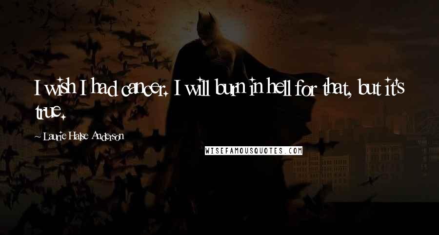 Laurie Halse Anderson Quotes: I wish I had cancer. I will burn in hell for that, but it's true.