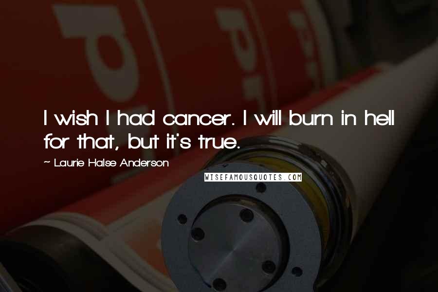 Laurie Halse Anderson Quotes: I wish I had cancer. I will burn in hell for that, but it's true.