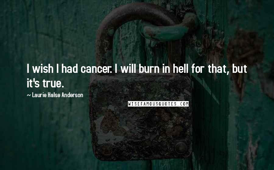 Laurie Halse Anderson Quotes: I wish I had cancer. I will burn in hell for that, but it's true.